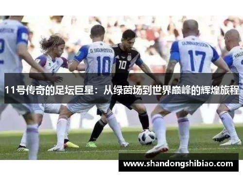 11号传奇的足坛巨星：从绿茵场到世界巅峰的辉煌旅程