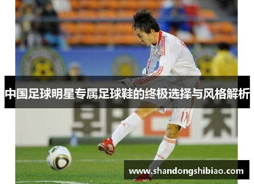 中国足球明星专属足球鞋的终极选择与风格解析