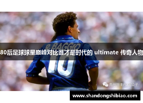 80后足球球星巅峰对比谁才是时代的 ultimate 传奇人物