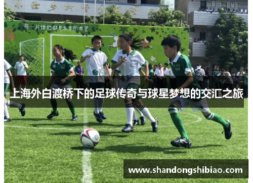 上海外白渡桥下的足球传奇与球星梦想的交汇之旅