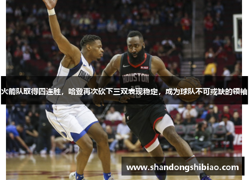 火箭队取得四连胜，哈登再次砍下三双表现稳定，成为球队不可或缺的领袖