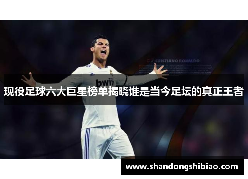 现役足球六大巨星榜单揭晓谁是当今足坛的真正王者