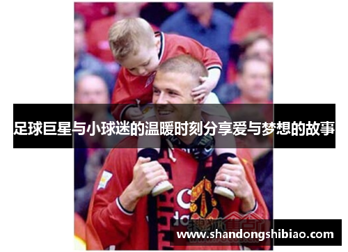 足球巨星与小球迷的温暖时刻分享爱与梦想的故事