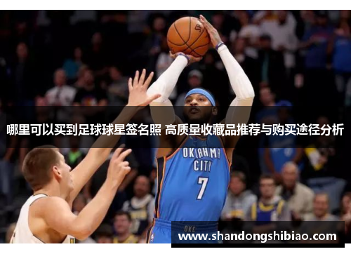 哪里可以买到足球球星签名照 高质量收藏品推荐与购买途径分析