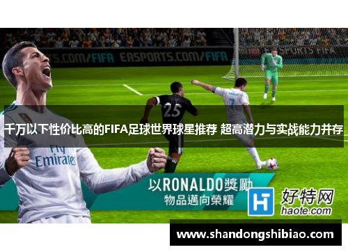 千万以下性价比高的FIFA足球世界球星推荐 超高潜力与实战能力并存