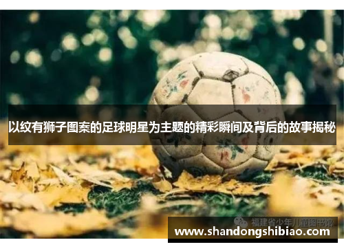 以纹有狮子图案的足球明星为主题的精彩瞬间及背后的故事揭秘