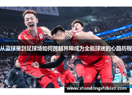 从蓝球星到足球场如何跨越界限成为全能球迷的心路历程