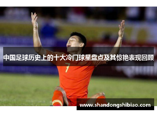 中国足球历史上的十大冷门球星盘点及其惊艳表现回顾