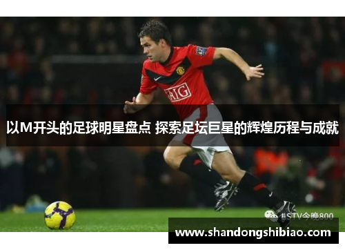 以M开头的足球明星盘点 探索足坛巨星的辉煌历程与成就