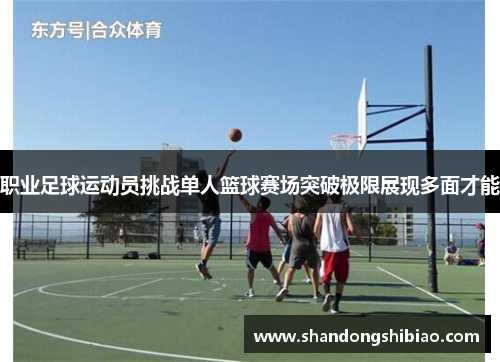 职业足球运动员挑战单人篮球赛场突破极限展现多面才能