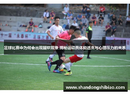 足球比赛中为何会出现腿软现象 揭秘运动员体能透支与心理压力的关系