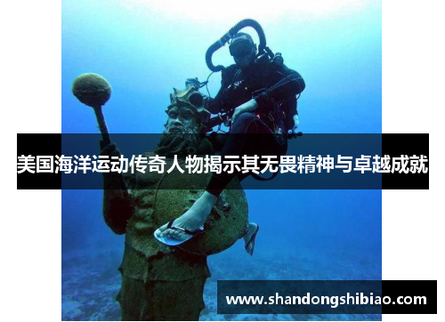 美国海洋运动传奇人物揭示其无畏精神与卓越成就