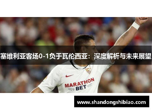 塞维利亚客场0-1负于瓦伦西亚：深度解析与未来展望
