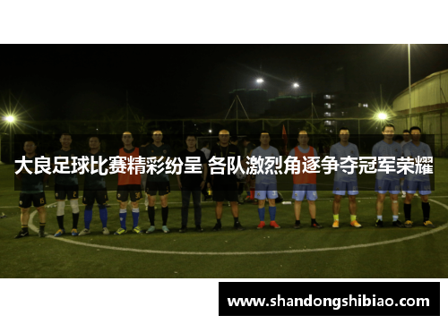 大良足球比赛精彩纷呈 各队激烈角逐争夺冠军荣耀