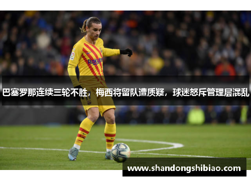 巴塞罗那连续三轮不胜，梅西将留队遭质疑，球迷怒斥管理层混乱